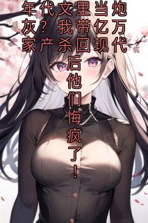 年代文里当炮灰？我带亿万家产杀回现代后他们悔疯了！