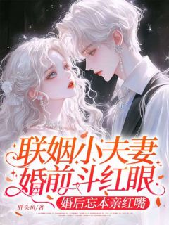 联姻小夫妻婚前斗红眼，婚后忘本亲红嘴