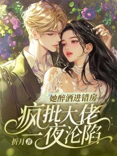 她醉酒进错房，疯批大佬一夜沦陷