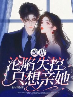 疯批沦陷失控，只想亲她！