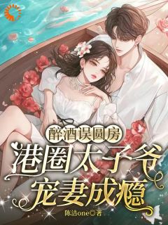 醉酒误圆房，港圈太子爷宠妻成瘾