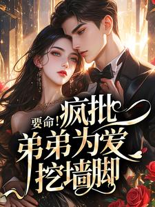 要命！疯批弟弟为爱挖墙脚