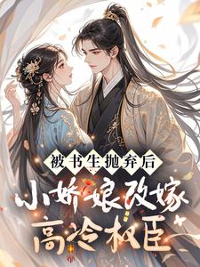 被书生抛弃后，小娇娘改嫁高冷权臣
