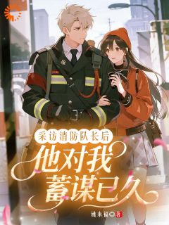 采访消防队长后，他对我蓄谋已久