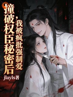 撞破权臣秘密后，我被疯批强制爱
