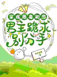 穿成恶毒初恋，男主跪求别分手