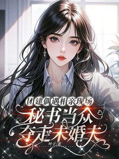 团建偶遇相亲现场，秘书当众夺走未婚夫