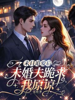 末日追爱后未婚夫跪求我原谅