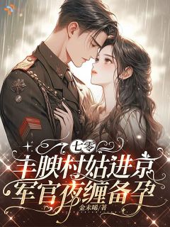 七零丰腴村姑进京，军官夜缠备孕