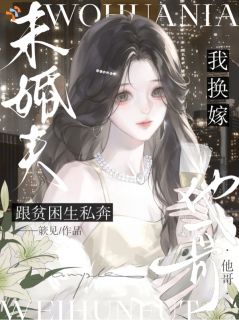 未婚夫跟贫困生私奔，我换嫁他哥