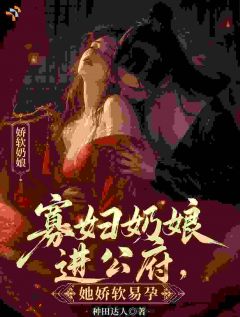 寡妇奶娘进公府，她娇软易孕