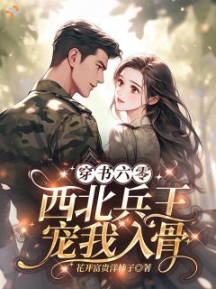 穿书六零：西北兵王宠我入骨！