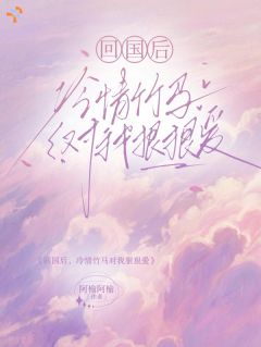回国后，冷情竹马对我狠狠爱