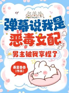 弹幕说我是恶毒女配？男主被我拿捏了