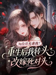 为白月光虐我？重生后我转头改嫁死对头