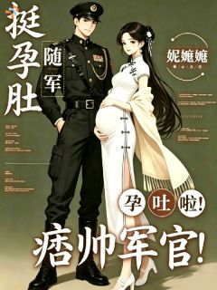 挺孕肚随军，痞帅军官孕吐啦！