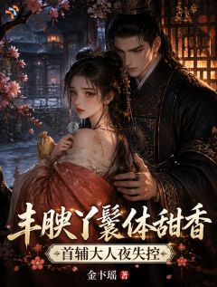 丰腴丫鬟体甜香，首辅大人夜失控