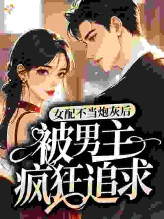 女配不当炮灰后，被男主疯狂追求