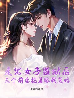 走出女子监狱后，三个前妻抢着跟我复婚