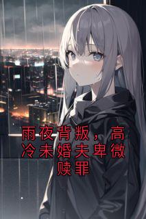 雨夜背叛，高冷未婚夫卑微赎罪
