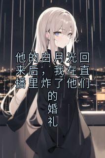他的白月光回来后，我在直播里炸了他们的婚礼
