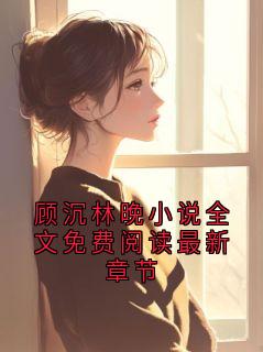 顾沉林晚小说全文免费阅读最新章节