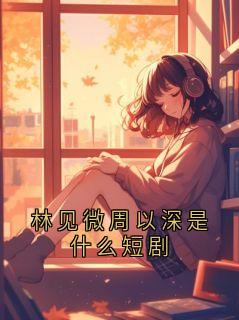 林见微周以深是什么短剧