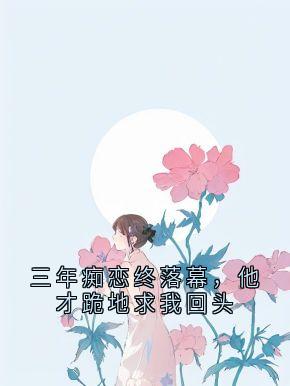 三年痴恋终落幕，他才跪地求我回头
