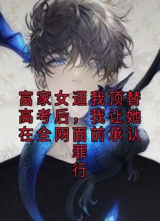 富家女逼我顶替高考后，我让她在全网面前承认罪行
