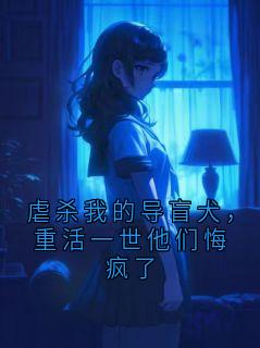 虐杀我的导盲犬，重活一世他们悔疯了