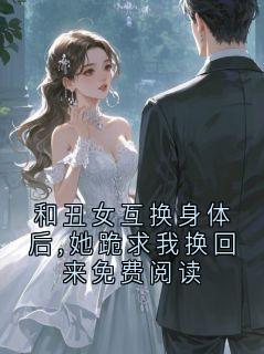 和丑女互换身体后,她跪求我换回来免费阅读