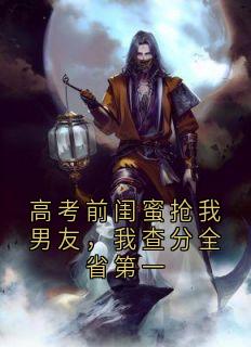 高考前闺蜜抢我男友，我查分全省第一