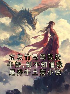 女友竹马骂我放牛郎,却不知道我是养牛土豪小说