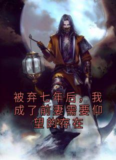 被弃七年后，我成了前妻需要仰望的存在