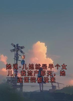 她说-儿媳就是半个女儿，我流产那天，她连医院都没来