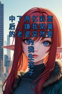 中了两亿彩票后，嫌我窝囊的老婆突然要为我生孩子
