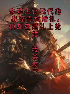 未婚夫让我代他出席青梅婚礼，他却在婚礼上抢婚，我杀疯了