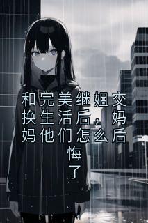 和完美继姐交换生活后，妈妈他们怎么后悔了