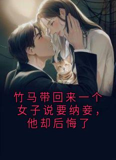 竹马带回来一个女子说要纳妾，他却后悔了