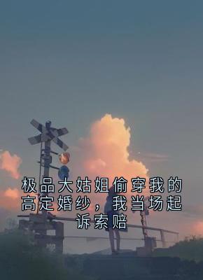 极品大姑姐偷穿我的高定婚纱，我当场起诉索赔