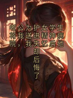 老公为护女学生将我送进精神病院，我失忆后他却后悔了