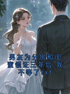男友为分房和闺蜜领证三年后,我不等了txt