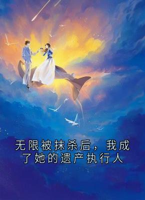 无限被抹杀后，我成了她的遗产执行人