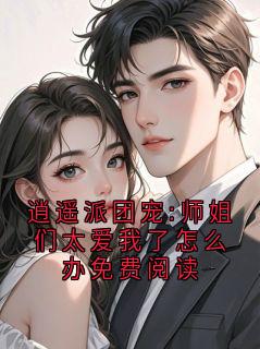 逍遥派团宠:师姐们太爱我了怎么办免费阅读