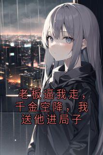 老板逼我走，千金空降，我送他进局子