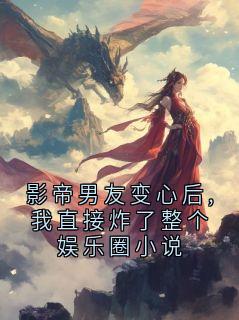 影帝男友变心后,我直接炸了整个娱乐圈小说